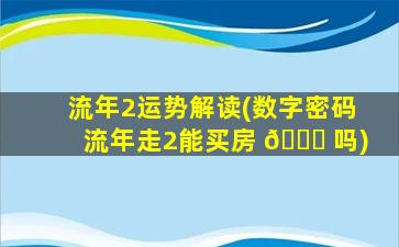流年2运势解读(数字密码流年走2能买房 🐋 吗)